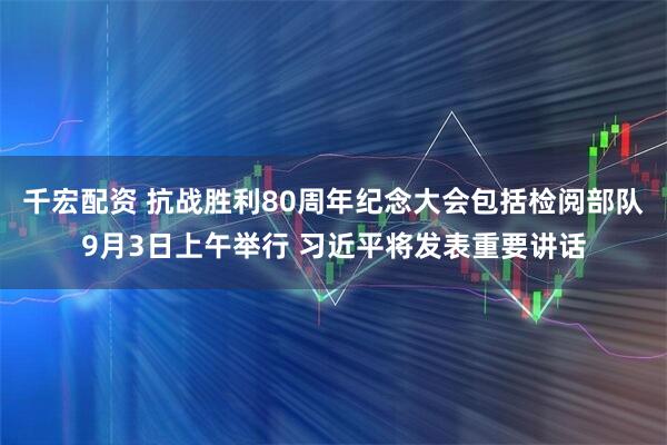 千宏配资 抗战胜利80周年纪念大会包括检阅部队9月3日上午举行 习近平将发表重要讲话