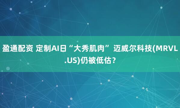 盈通配资 定制AI日“大秀肌肉” 迈威尔科技(MRVL.US)仍被低估？