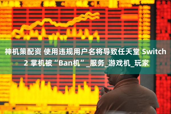 神机策配资 使用违规用户名将导致任天堂 Switch 2 掌机被“Ban机”_服务_游戏机_玩家