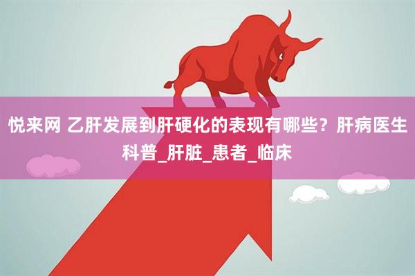 悦来网 乙肝发展到肝硬化的表现有哪些？肝病医生科普_肝脏_患者_临床