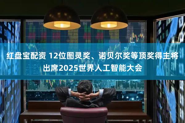 红盘宝配资 12位图灵奖、诺贝尔奖等顶奖得主将出席2025世界人工智能大会