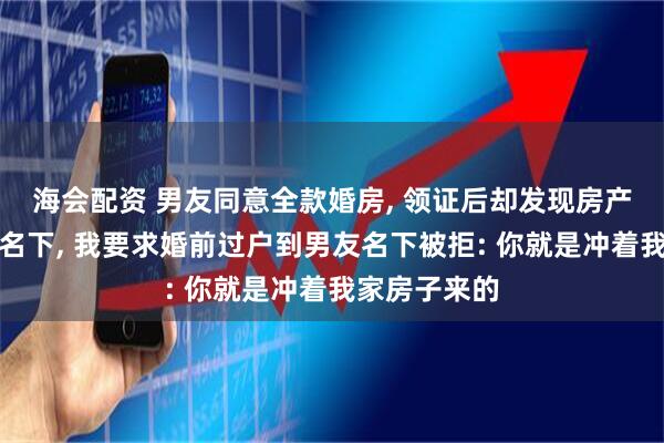 海会配资 男友同意全款婚房, 领证后却发现房产在男友爸妈名下, 我要求婚前过户到男友名下被拒: 你就是冲着我家房子来的