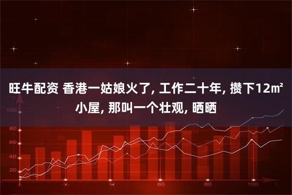 旺牛配资 香港一姑娘火了, 工作二十年, 攒下12㎡小屋, 那叫一个壮观, 晒晒