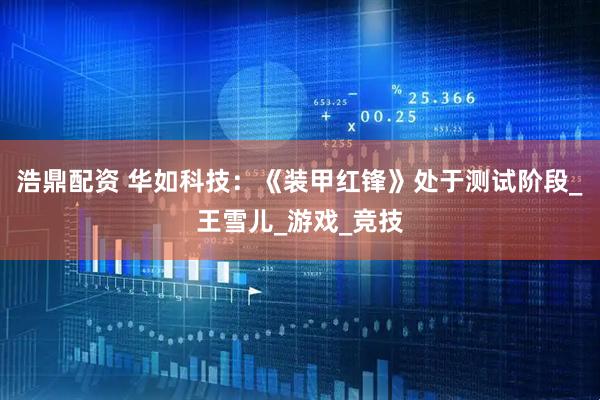 浩鼎配资 华如科技：《装甲红锋》处于测试阶段_王雪儿_游戏_竞技