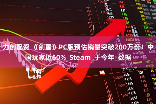 力创配资 《剑星》PC版预估销量突破200万份！中国玩家近60%_Steam_于今年_数据