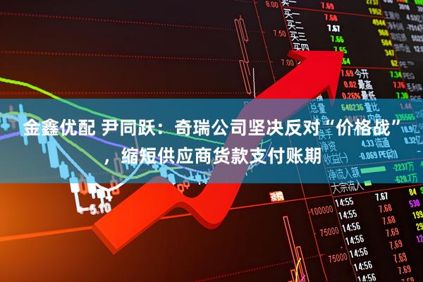金鑫优配 尹同跃：奇瑞公司坚决反对“价格战”，缩短供应商货款支付账期