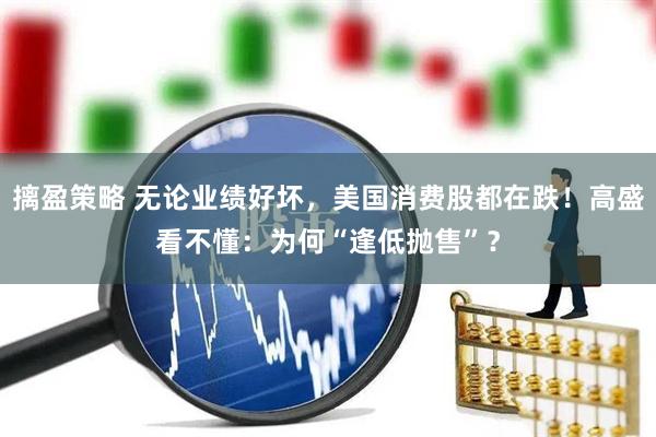 摛盈策略 无论业绩好坏，美国消费股都在跌！高盛看不懂：为何“逢低抛售”？