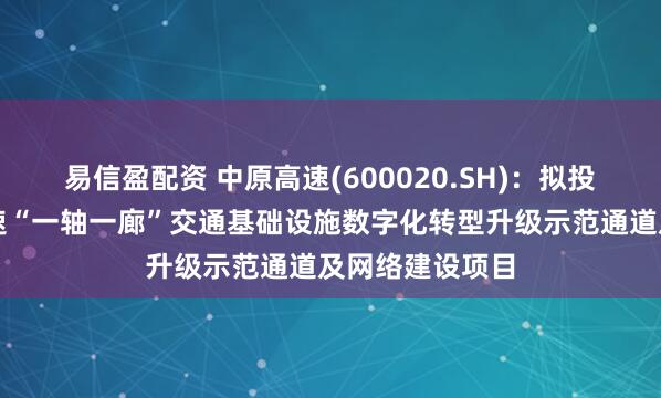 易信盈配资 中原高速(600020.SH)：拟投资建设中原高速“一轴一廊”交通基础设施数字化转型升级示范通道及网络建设项目