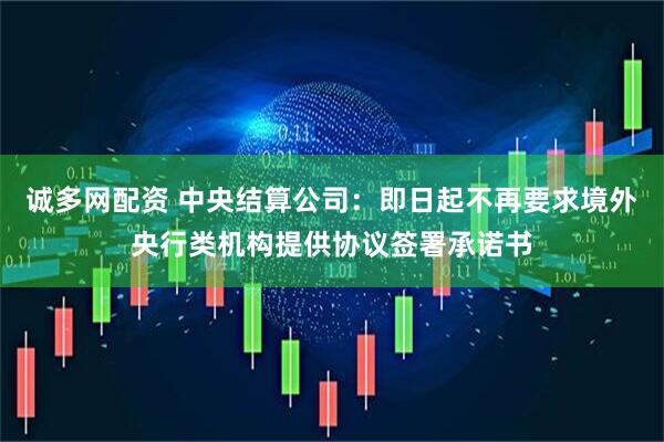 诚多网配资 中央结算公司：即日起不再要求境外央行类机构提供协议签署承诺书