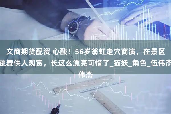 文商期货配资 心酸！56岁翁虹走穴商演，在景区跳舞供人观赏，长这么漂亮可惜了_猫妖_角色_伍伟杰