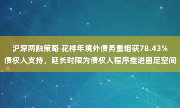 沪深两融策略 花样年境外债务重组获78.43%债权人支持，延长时限为债权人程序推进留足空间