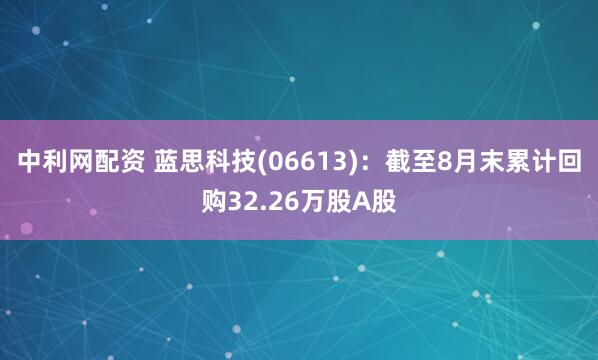 中利网配资 蓝思科技(06613)：截至8月末累计回购32.26万股A股