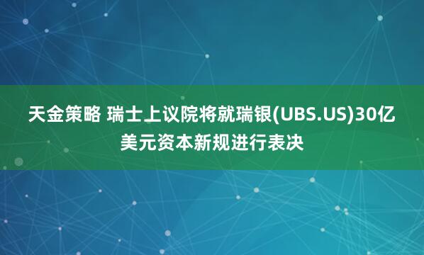 天金策略 瑞士上议院将就瑞银(UBS.US)30亿美元资本新规进行表决