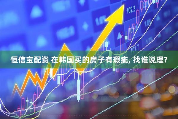 恒信宝配资 在韩国买的房子有瑕疵, 找谁说理?