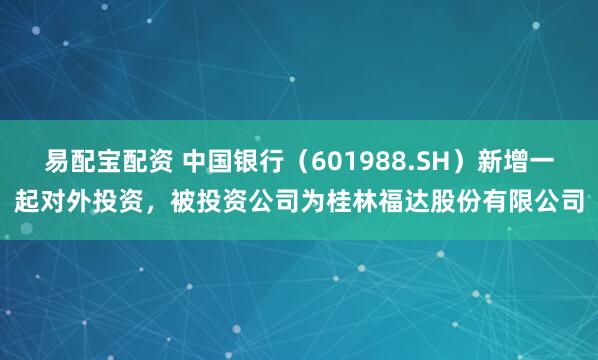 易配宝配资 中国银行（601988.SH）新增一起对外投资，被投资公司为桂林福达股份有限公司