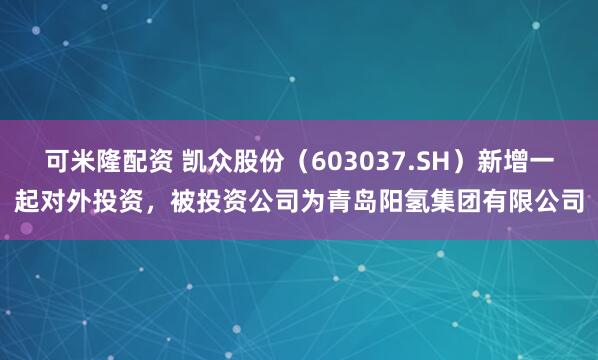 可米隆配资 凯众股份（603037.SH）新增一起对外投资，被投资公司为青岛阳氢集团有限公司